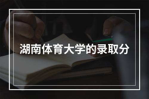 湖南体育大学的录取分