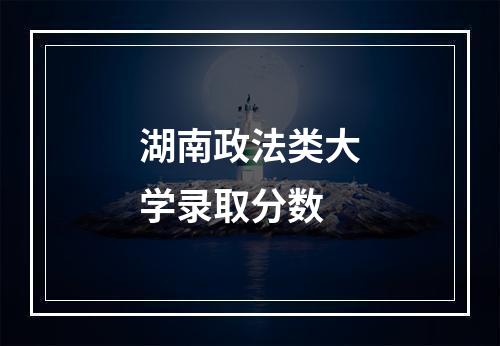 湖南政法类大学录取分数