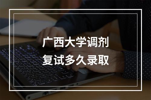 广西大学调剂复试多久录取