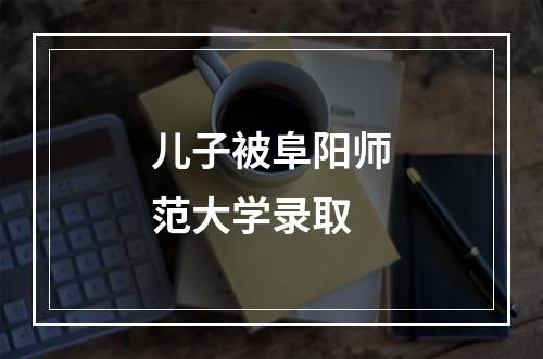 儿子被阜阳师范大学录取