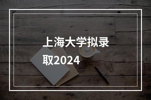 上海大学拟录取2024