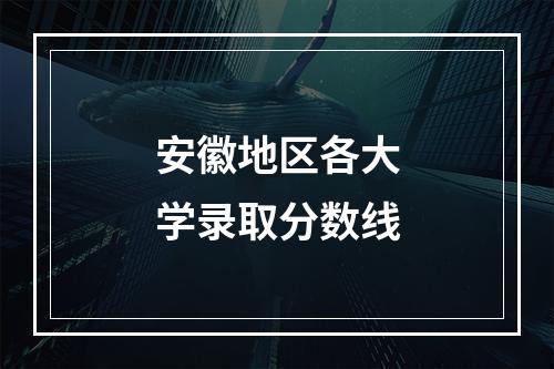 安徽地区各大学录取分数线