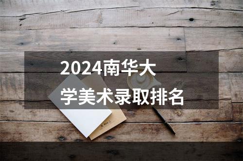 2024南华大学美术录取排名