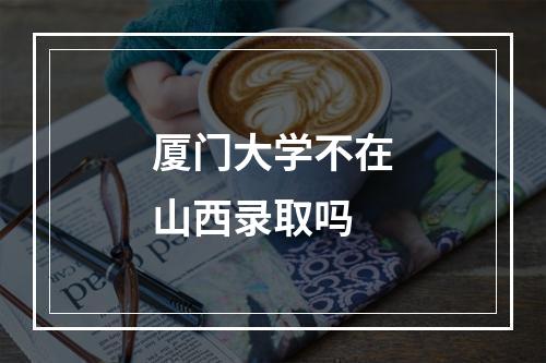 厦门大学不在山西录取吗