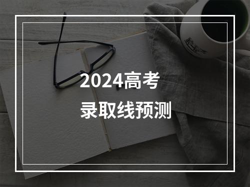 2024高考录取线预测