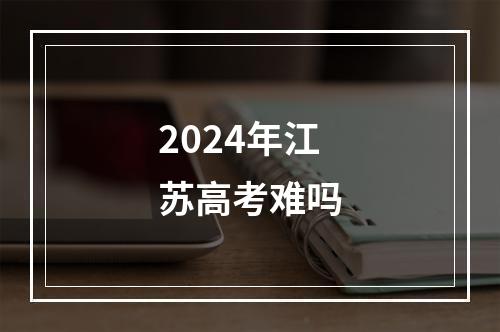 2024年江苏高考难吗