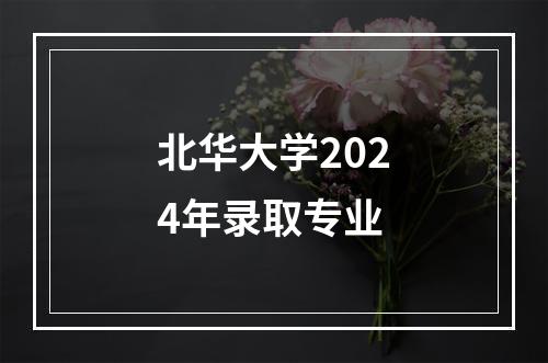 北华大学2024年录取专业