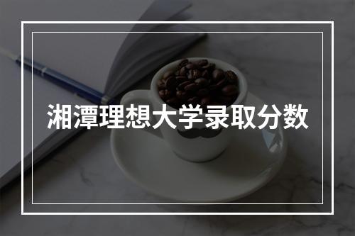 湘潭理想大学录取分数