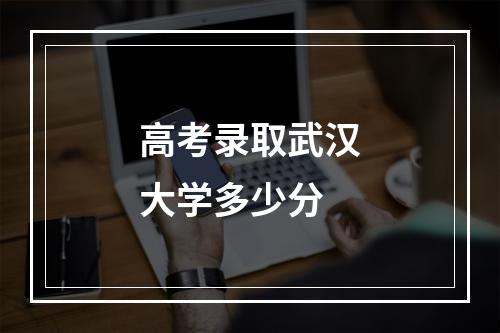 高考录取武汉大学多少分