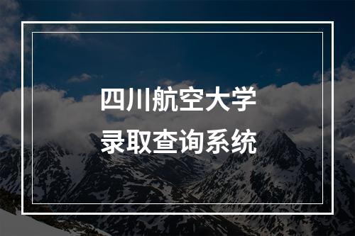 四川航空大学录取查询系统