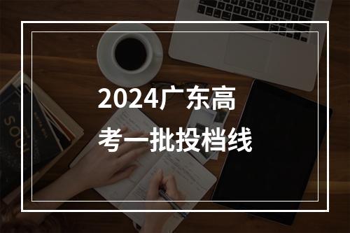 2024广东高考一批投档线