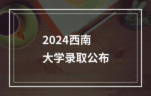 2024西南大学录取公布