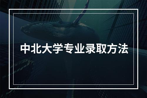 中北大学专业录取方法