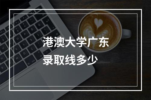 港澳大学广东录取线多少