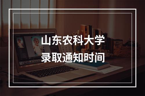 山东农科大学录取通知时间