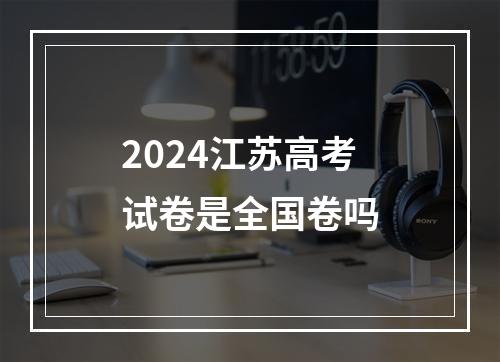 2024江苏高考试卷是全国卷吗