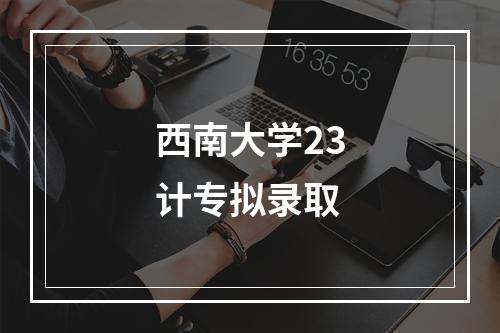 西南大学23计专拟录取