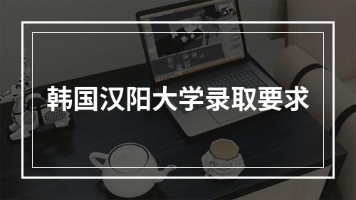 韩国汉阳大学录取要求