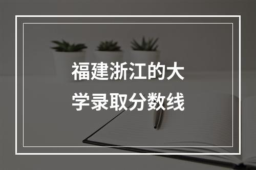 福建浙江的大学录取分数线