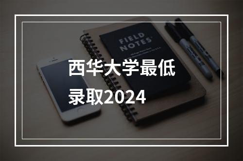 西华大学最低录取2024