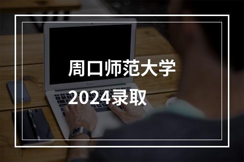 周口师范大学2024录取