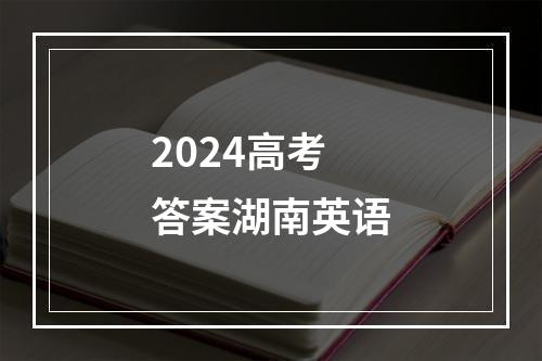 2024高考答案湖南英语