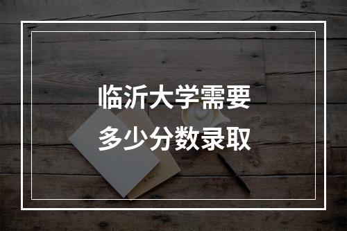 临沂大学需要多少分数录取