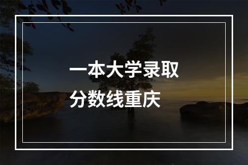 一本大学录取分数线重庆