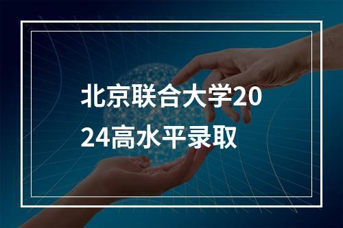 北京联合大学2024高水平录取