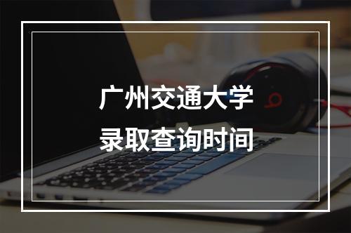 广州交通大学录取查询时间