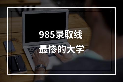 985录取线最惨的大学