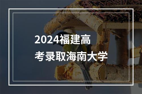 2024福建高考录取海南大学