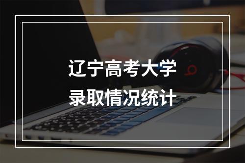 辽宁高考大学录取情况统计