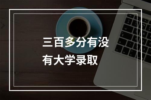 三百多分有没有大学录取