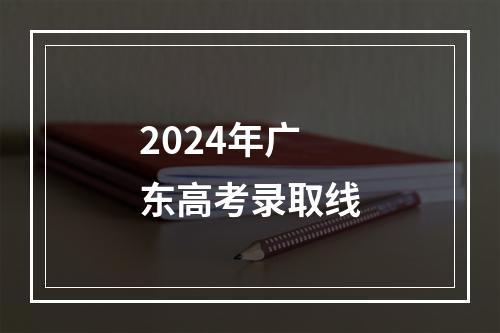 2024年广东高考录取线