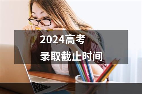 2024高考录取截止时间