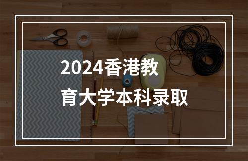 2024香港教育大学本科录取