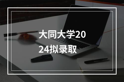 大同大学2024拟录取