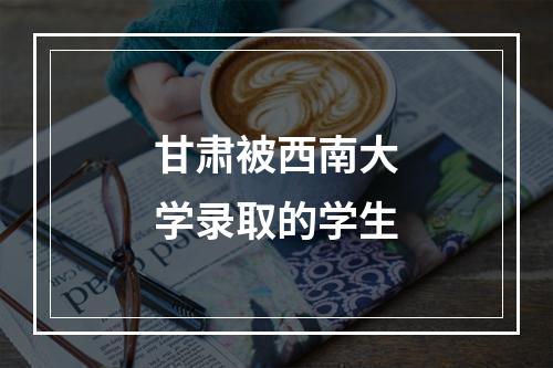 甘肃被西南大学录取的学生