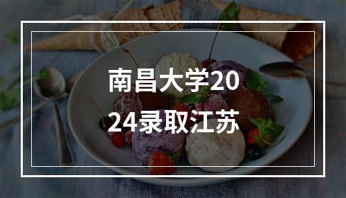 南昌大学2024录取江苏