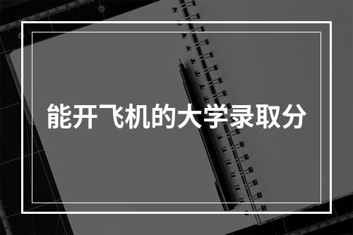 能开飞机的大学录取分