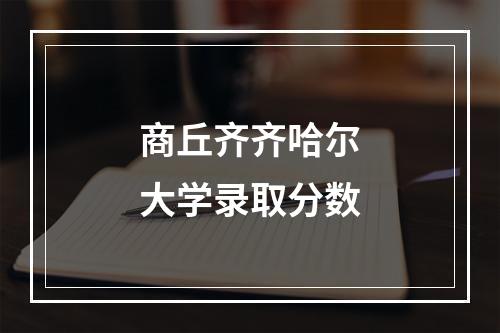 商丘齐齐哈尔大学录取分数