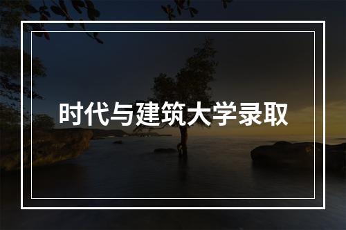 时代与建筑大学录取