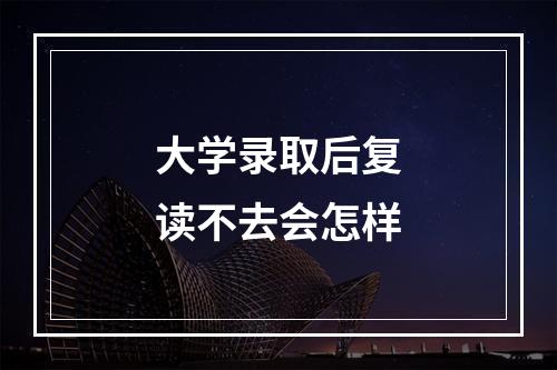 大学录取后复读不去会怎样