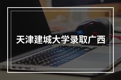 天津建城大学录取广西