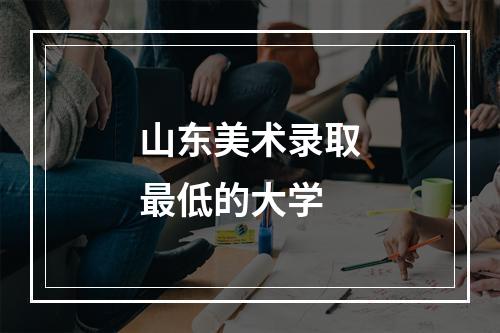 山东美术录取最低的大学