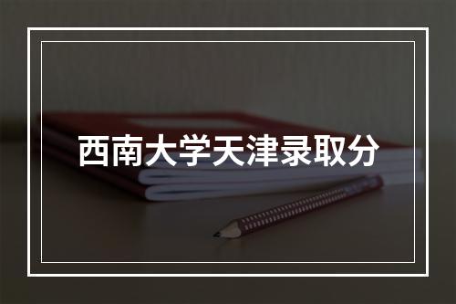 西南大学天津录取分