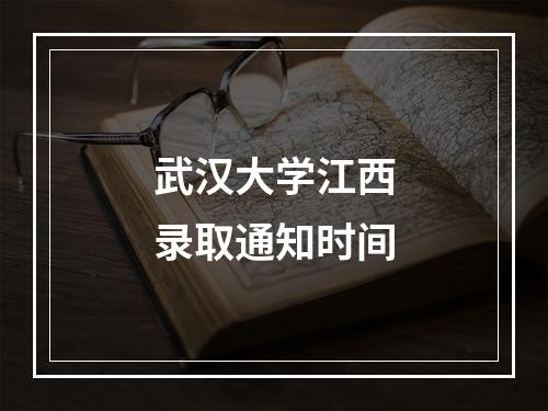 武汉大学江西录取通知时间