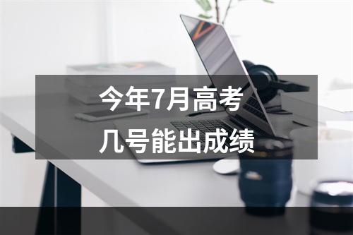 今年7月高考几号能出成绩