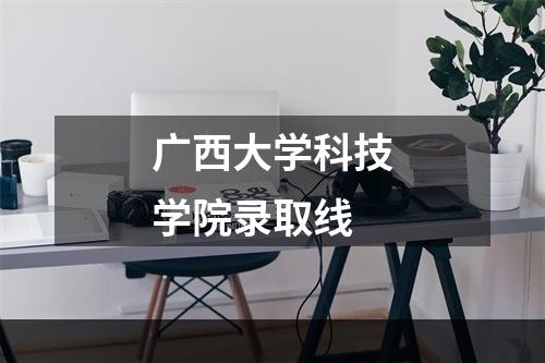 广西大学科技学院录取线